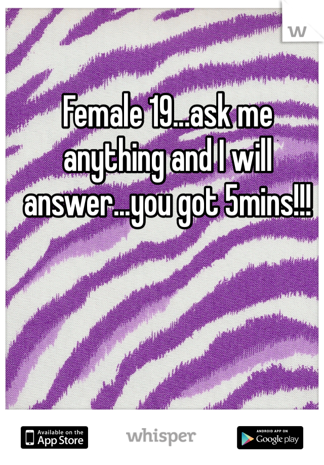 Female 19...ask me anything and I will answer...you got 5mins!!!