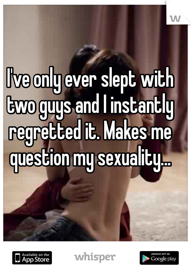 I've only ever slept with two guys and I instantly regretted it. Makes me question my sexuality...