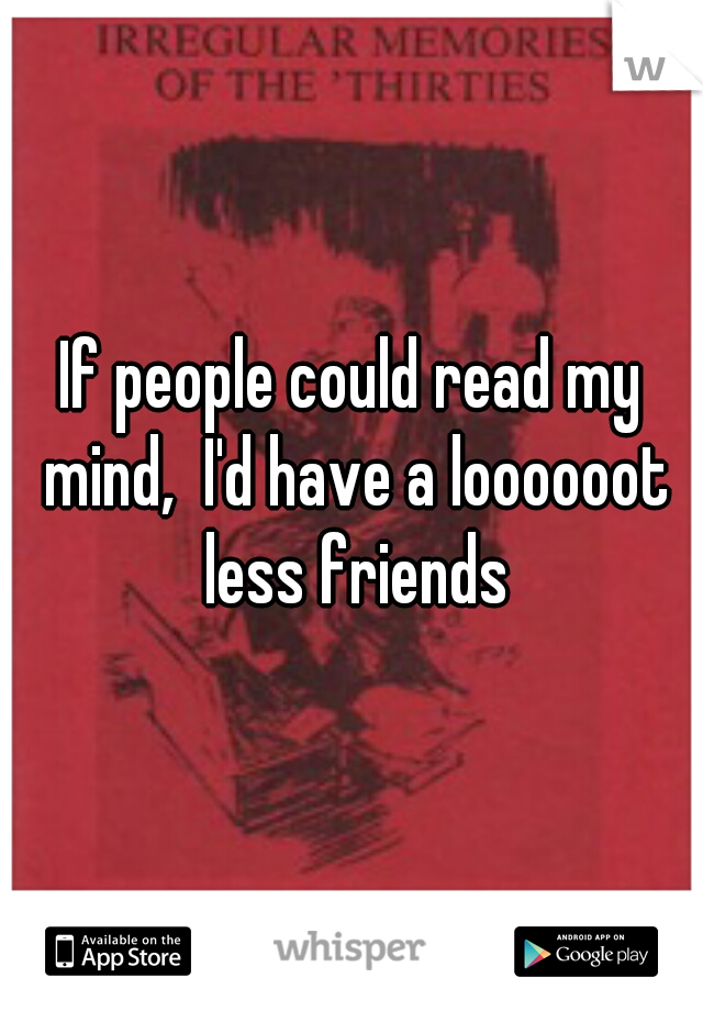 If people could read my mind,  I'd have a loooooot less friends