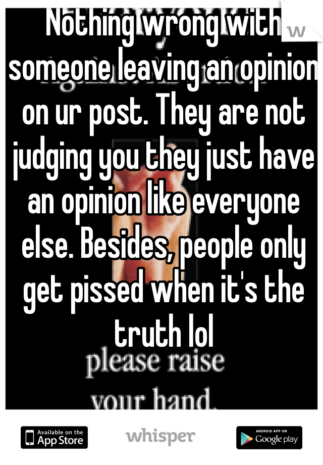 Nothing wrong with someone leaving an opinion on ur post. They are not judging you they just have an opinion like everyone else. Besides, people only get pissed when it's the truth lol
