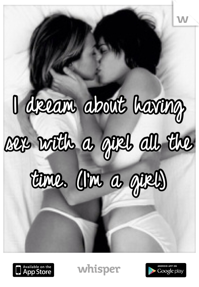 I dream about having sex with a girl all the time. (I'm a girl)