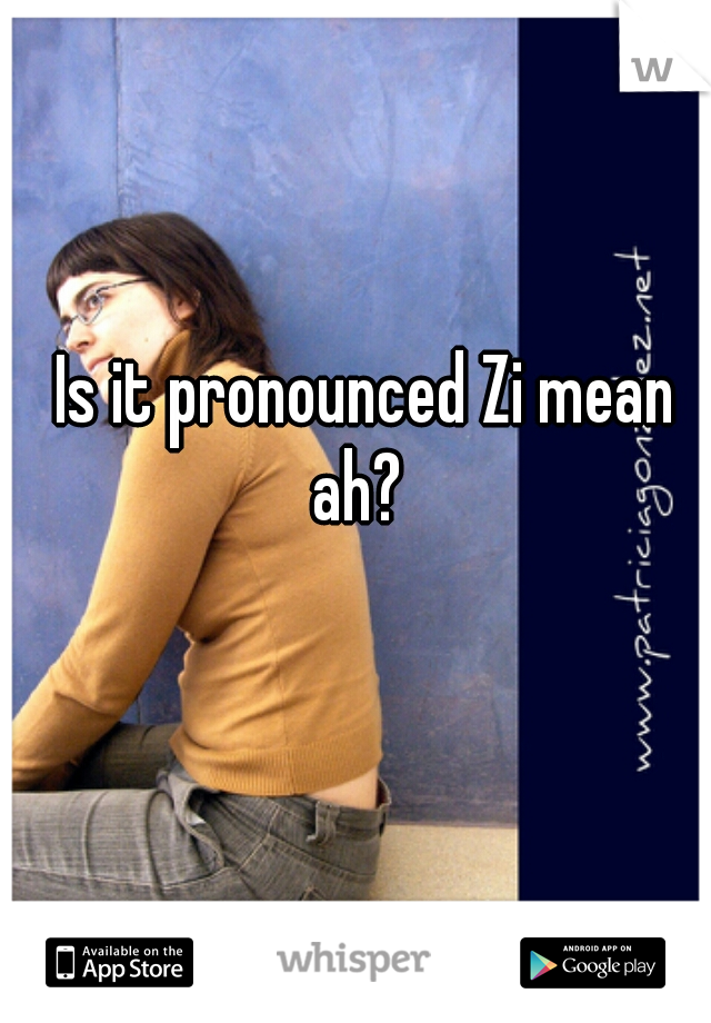 Is it pronounced Zi mean ah?  
