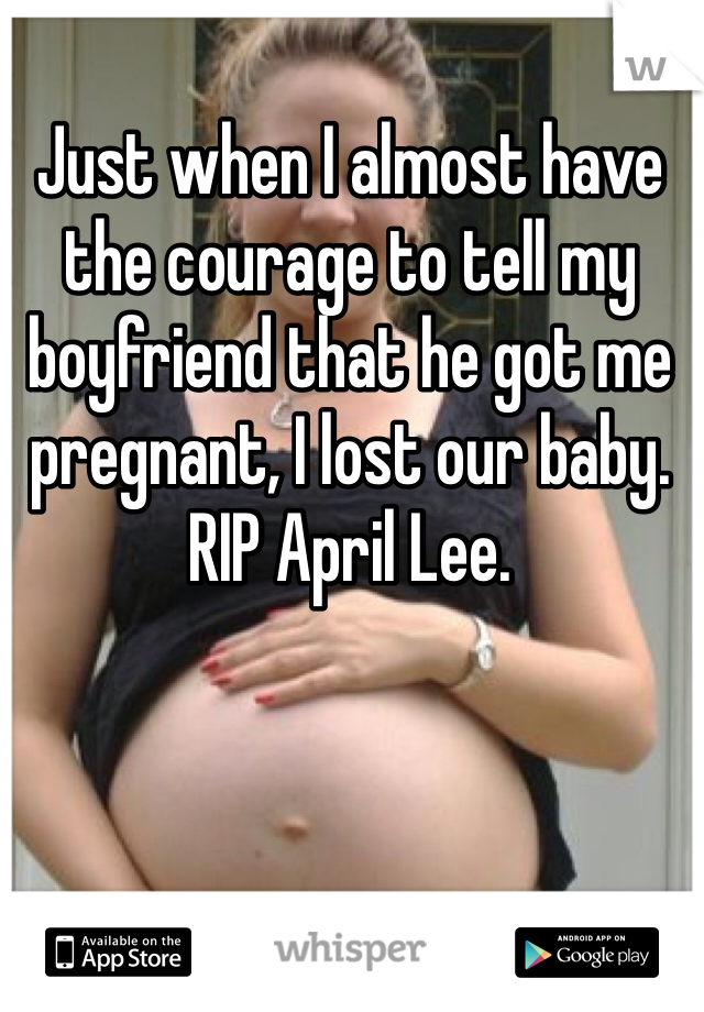 Just when I almost have the courage to tell my boyfriend that he got me pregnant, I lost our baby. RIP April Lee. 