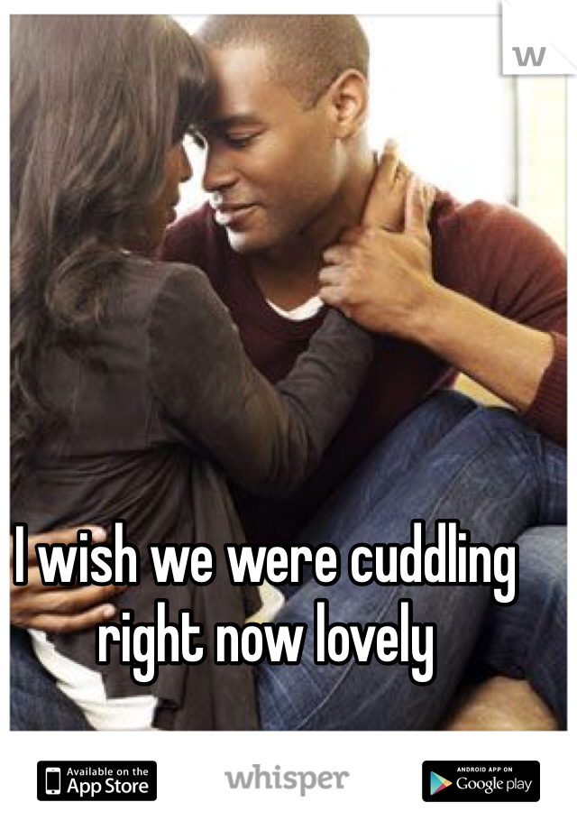 I wish we were cuddling right now lovely