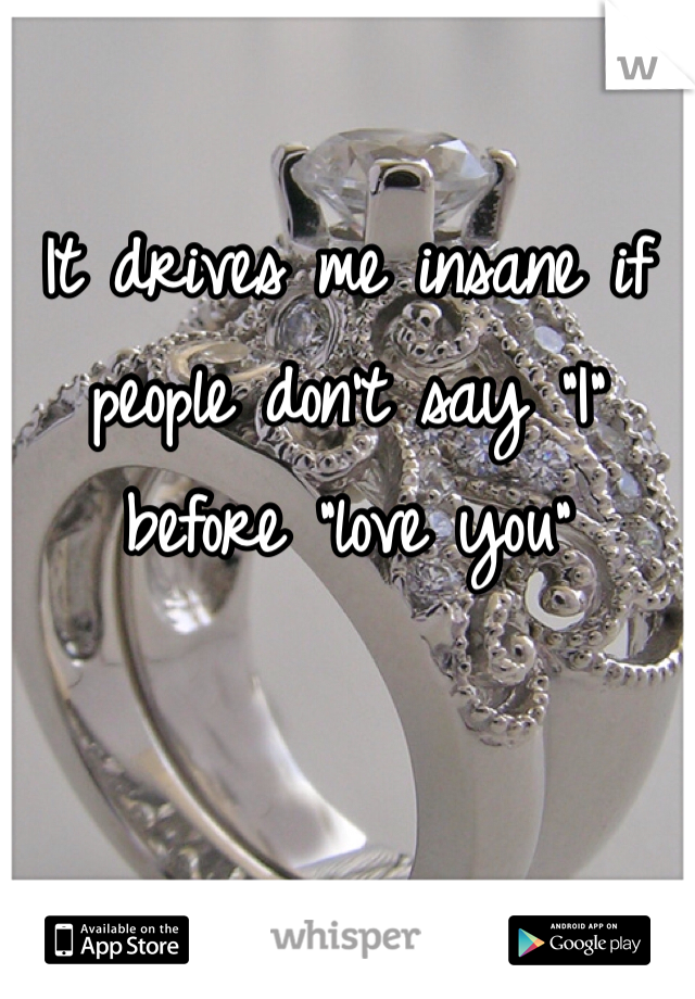 It drives me insane if people don't say "I" before "love you"