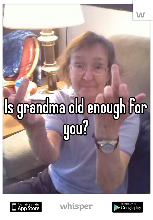 Is grandma old enough for you? 