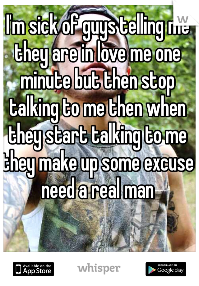 I'm sick of guys telling me they are in love me one minute but then stop talking to me then when they start talking to me they make up some excuse need a real man 