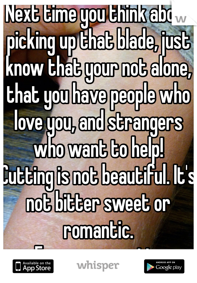 Next time you think about picking up that blade, just know that your not alone, that you have people who love you, and strangers who want to help!
Cutting is not beautiful. It's not bitter sweet or romantic. 
-From an ex-cutter