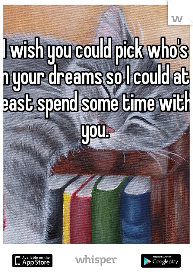 I wish you could pick who's in your dreams so I could at least spend some time with you. 
