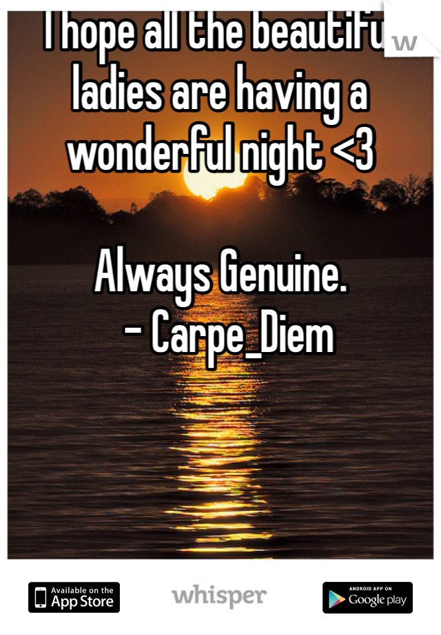 I hope all the beautiful ladies are having a wonderful night <3

Always Genuine.
  - Carpe_Diem