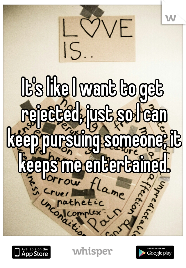 It's like I want to get rejected, just so I can keep pursuing someone; it keeps me entertained.