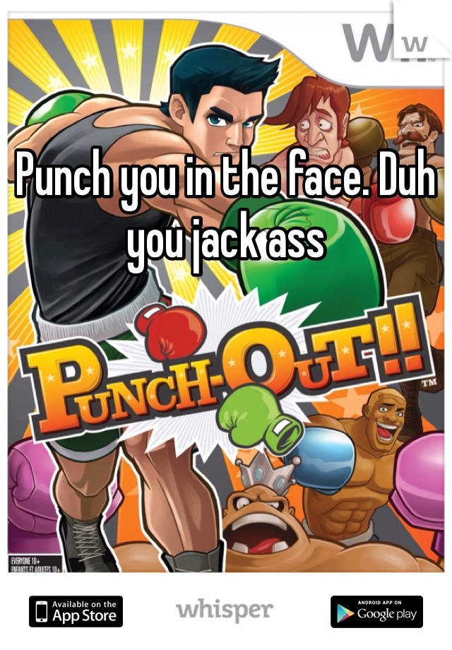 Punch you in the face. Duh you jack ass 