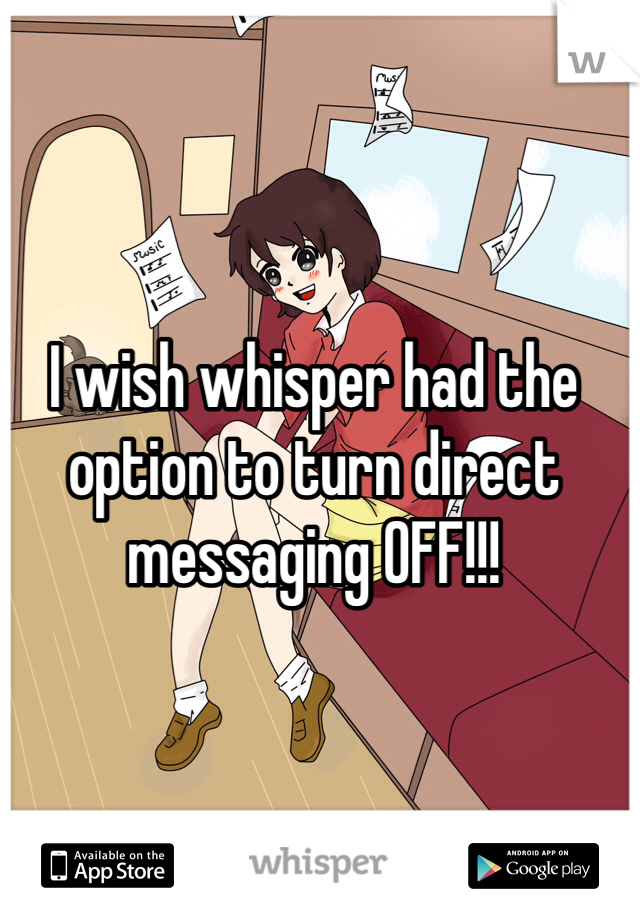 I wish whisper had the option to turn direct messaging OFF!!!
