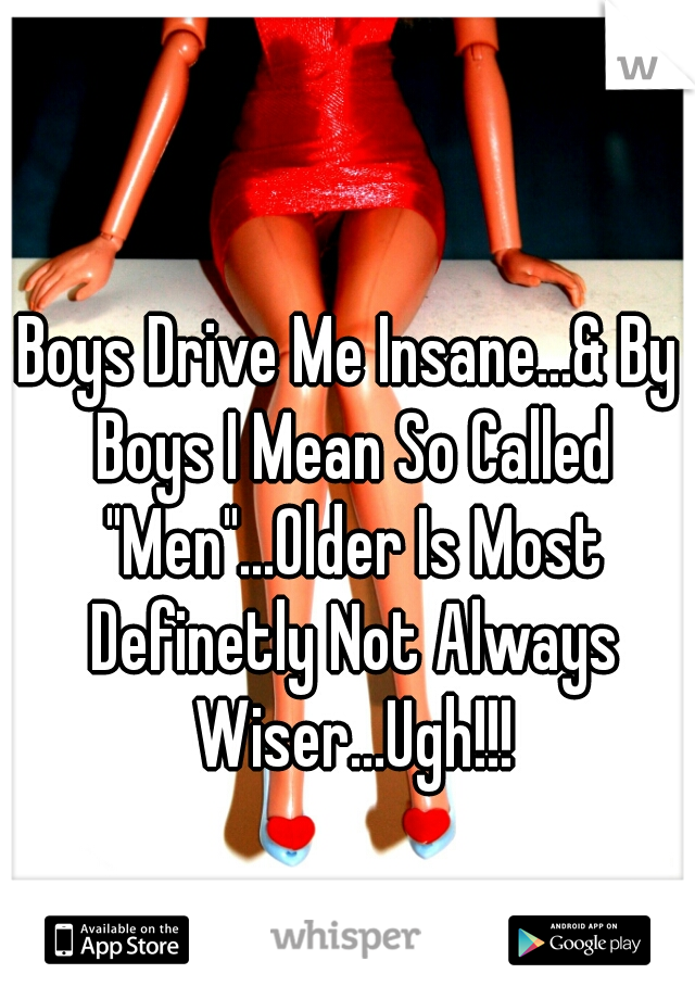 Boys Drive Me Insane...& By Boys I Mean So Called "Men"...Older Is Most Definetly Not Always Wiser...Ugh!!!