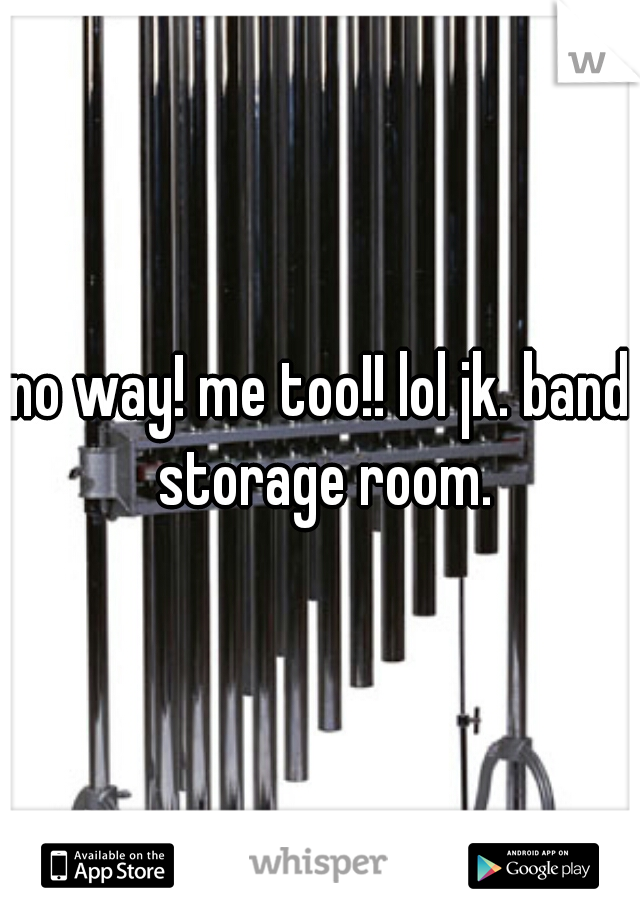 no way! me too!! lol jk. band storage room.