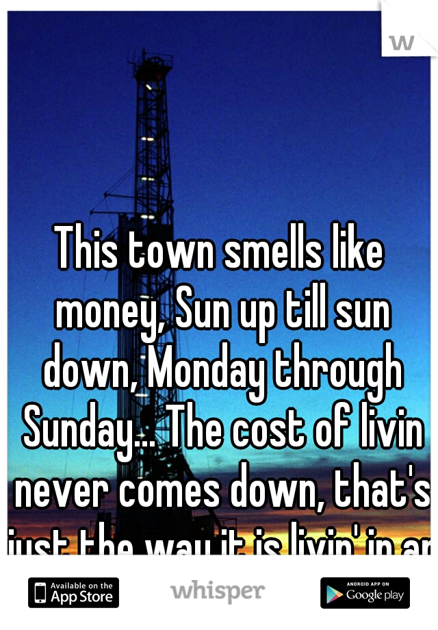 This town smells like money, Sun up till sun down, Monday through Sunday... The cost of livin never comes down, that's just the way it is livin' in an oil field town. 