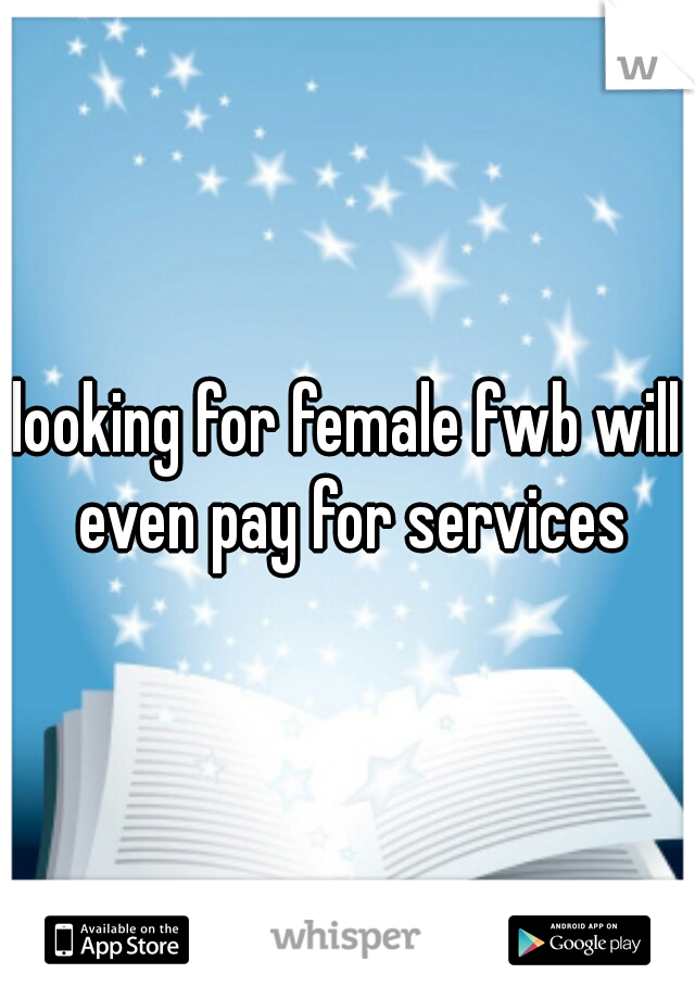 looking for female fwb will even pay for services