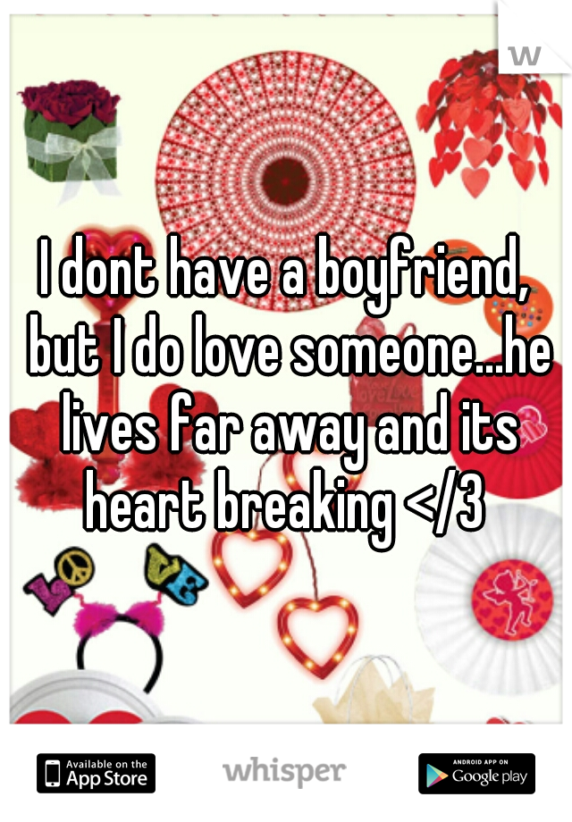 I dont have a boyfriend, but I do love someone...he lives far away and its heart breaking </3 
