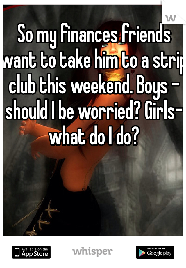 So my finances friends want to take him to a strip club this weekend. Boys -should I be worried? Girls-what do I do? 