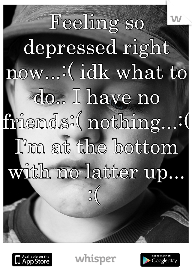 Feeling so depressed right now...:( idk what to do.. I have no friends:( nothing...:( I'm at the bottom with no latter up...
:( 