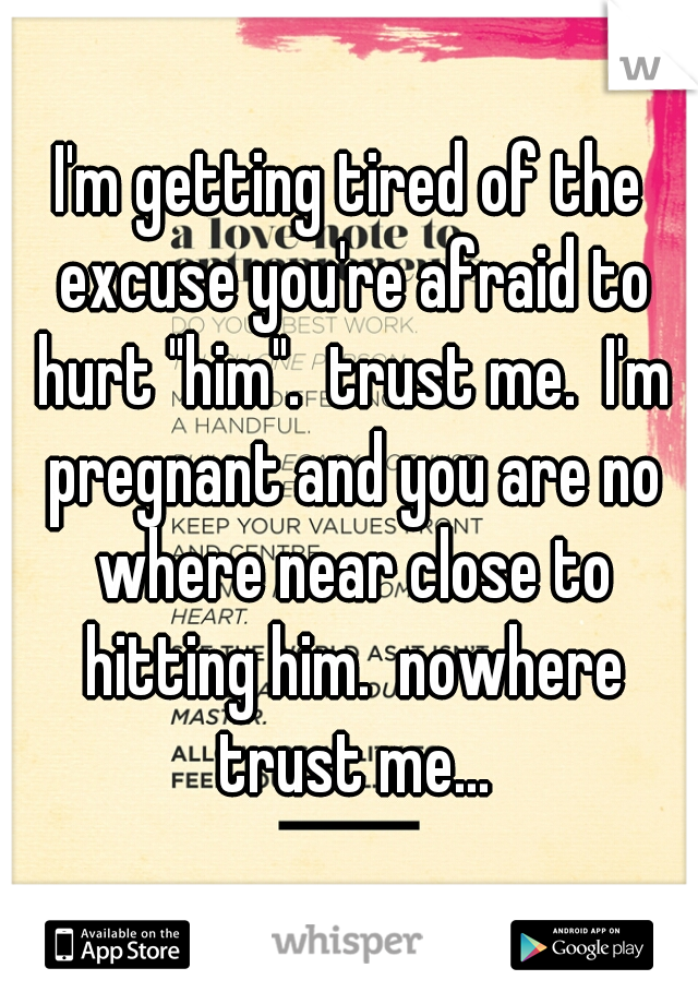 I'm getting tired of the excuse you're afraid to hurt "him".  trust me.  I'm pregnant and you are no where near close to hitting him.  nowhere trust me...