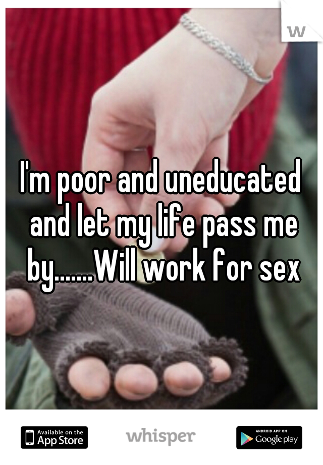 I'm poor and uneducated and let my life pass me by.......Will work for sex