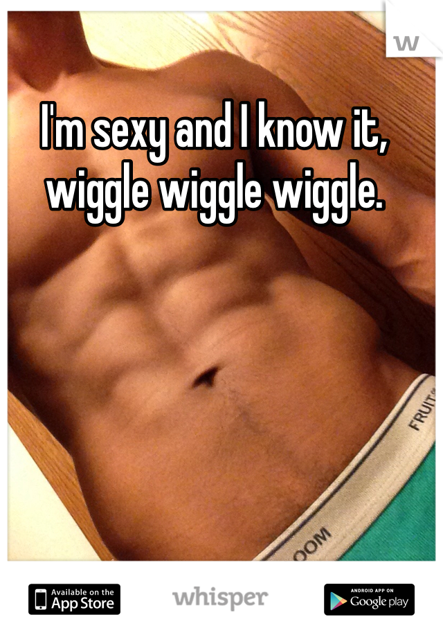 I'm sexy and I know it, wiggle wiggle wiggle.