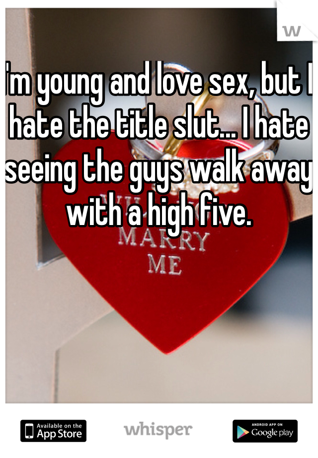 I'm young and love sex, but I hate the title slut... I hate seeing the guys walk away with a high five.

