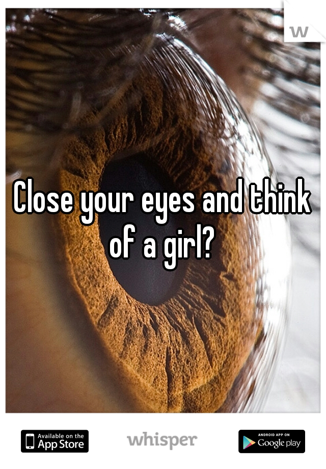 Close your eyes and think of a girl? 
