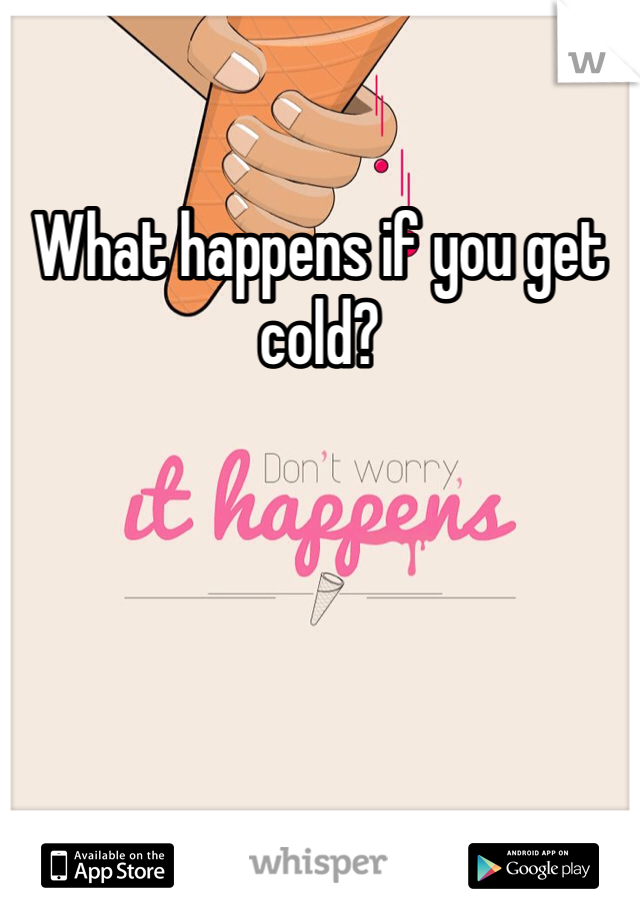 What happens if you get cold?