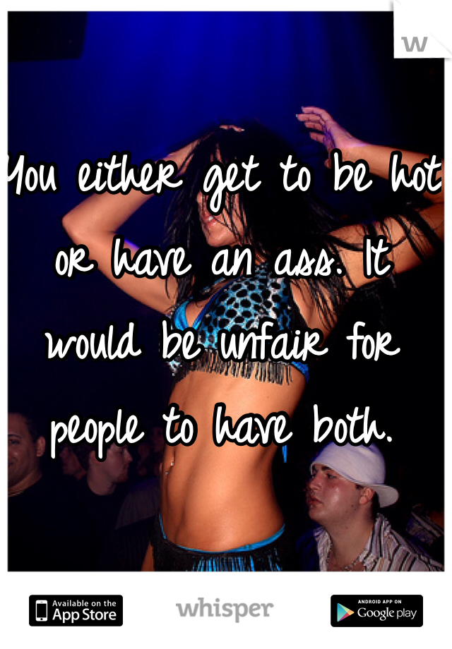 You either get to be hot or have an ass. It would be unfair for people to have both. 