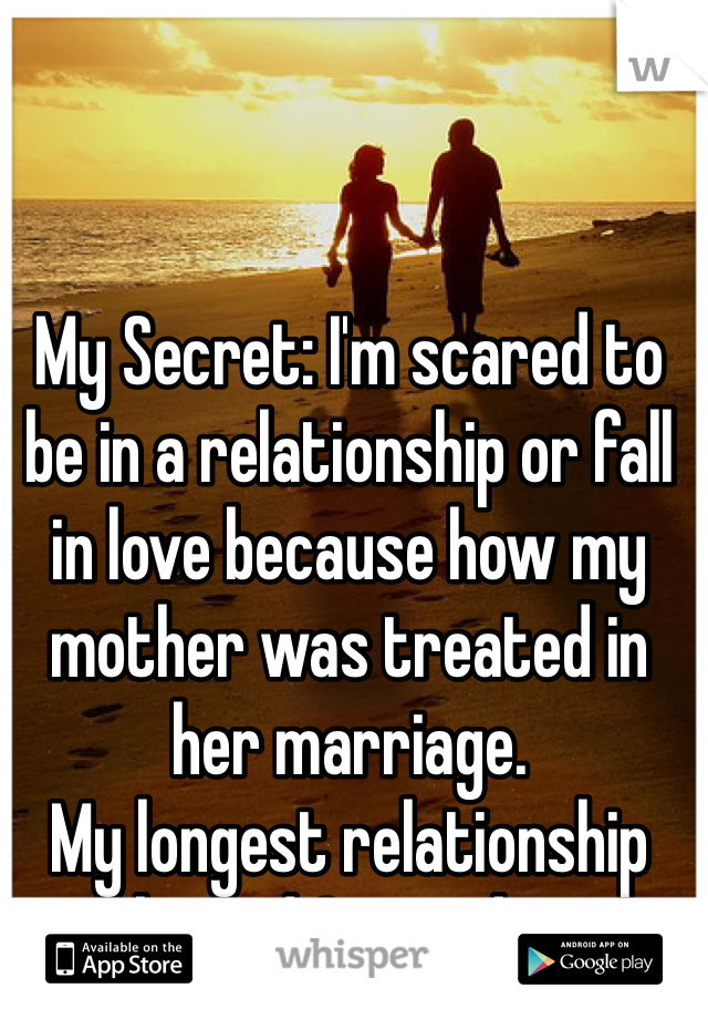 My Secret: I'm scared to be in a relationship or fall in love because how my mother was treated in her marriage.  
My longest relationship lasted 3 months. 