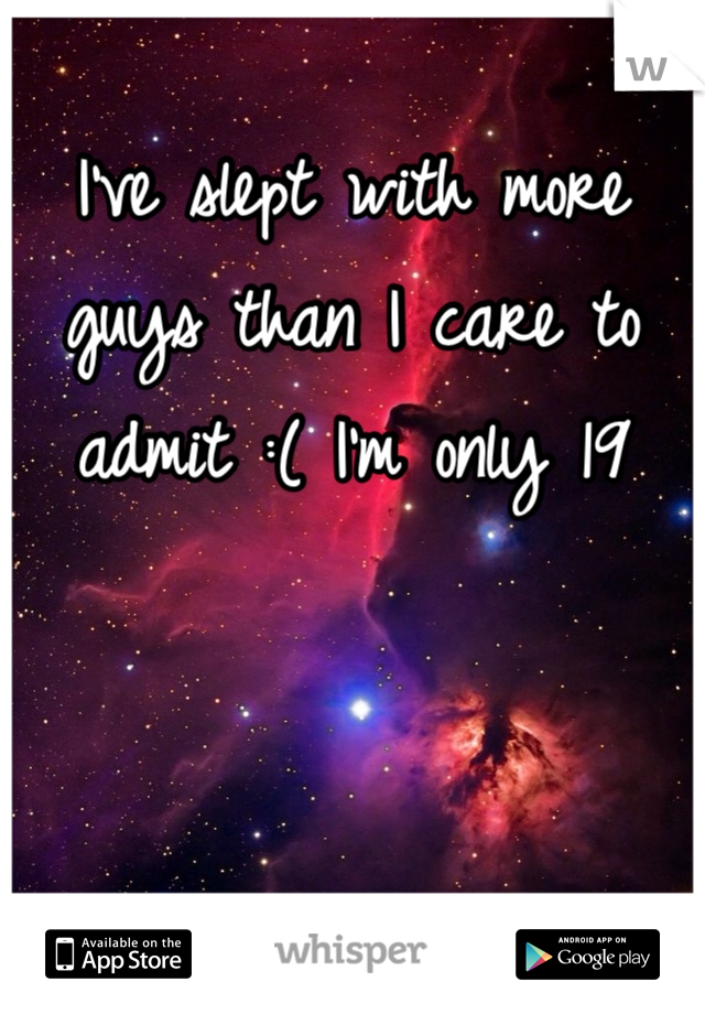 I've slept with more guys than I care to admit :( I'm only 19