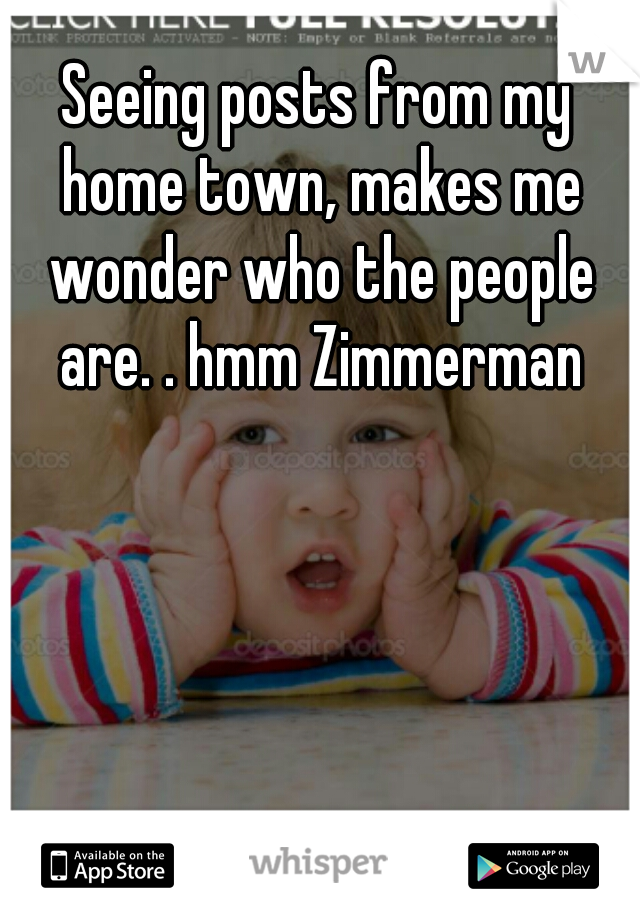 Seeing posts from my home town, makes me wonder who the people are. . hmm Zimmerman