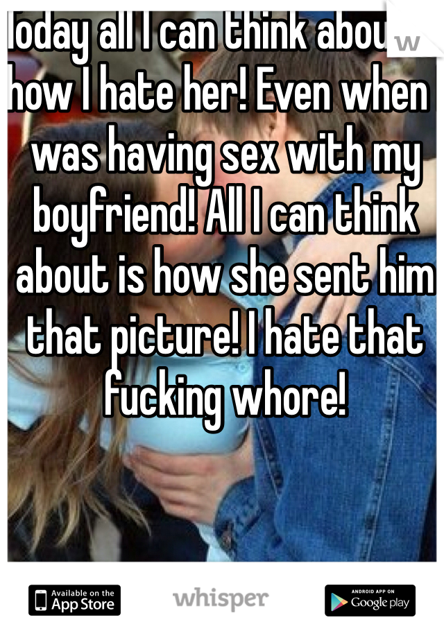 Today all I can think about is how I hate her! Even when I was having sex with my boyfriend! All I can think about is how she sent him that picture! I hate that fucking whore!