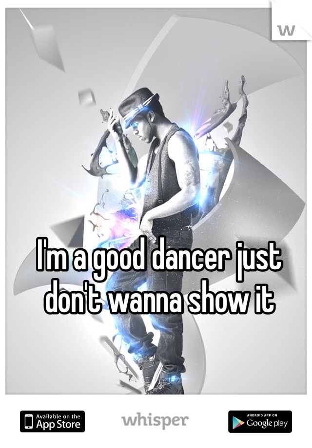 I'm a good dancer just don't wanna show it
