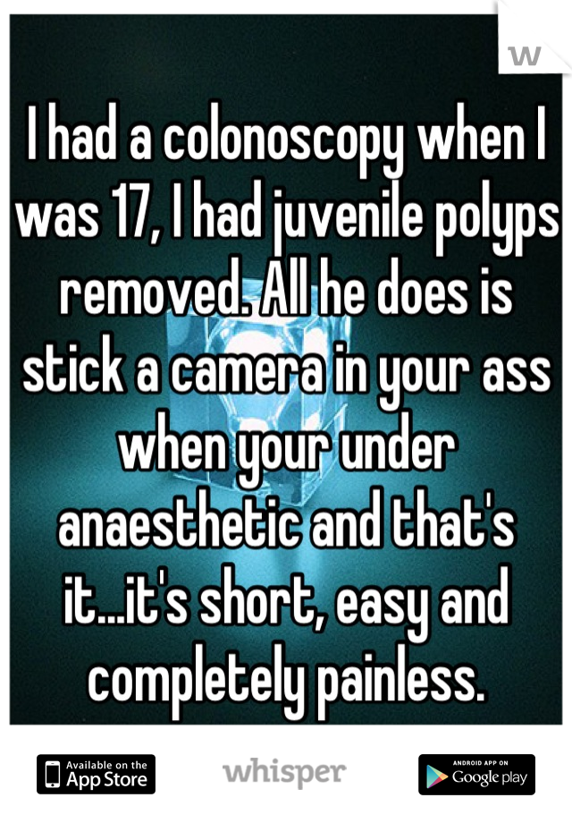 I had a colonoscopy when I was 17, I had juvenile polyps removed. All he does is stick a camera in your ass when your under anaesthetic and that's it...it's short, easy and completely painless.