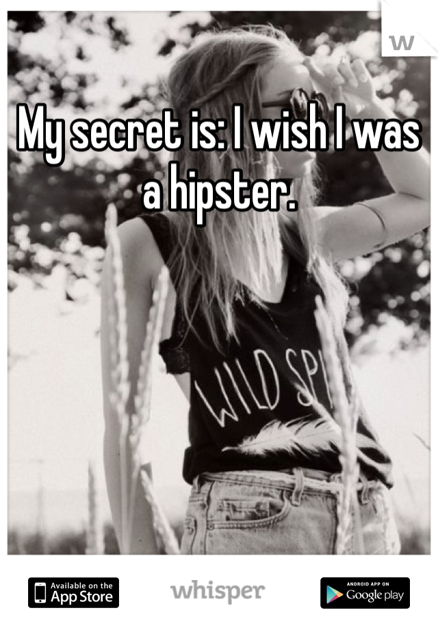 My secret is: I wish I was a hipster. 