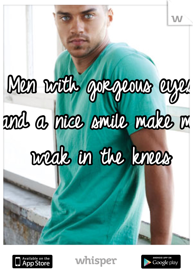 Men with gorgeous eyes and a nice smile make me weak in the knees 