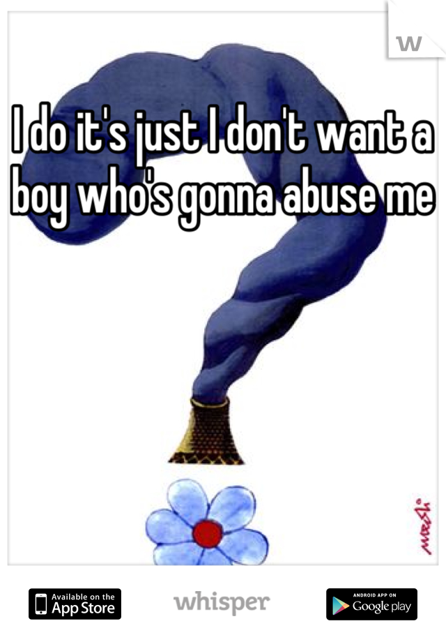 I do it's just I don't want a boy who's gonna abuse me