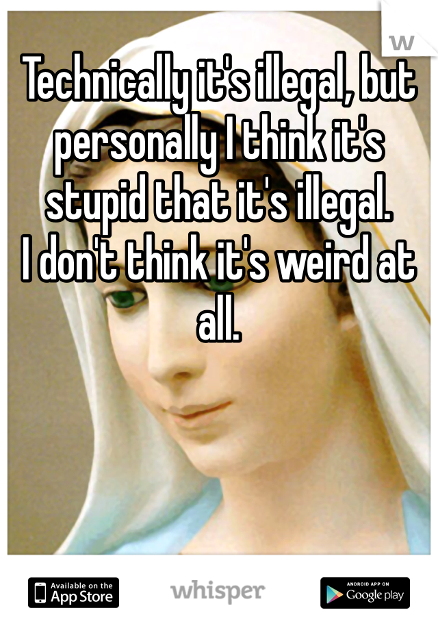 Technically it's illegal, but personally I think it's stupid that it's illegal.
I don't think it's weird at all. 