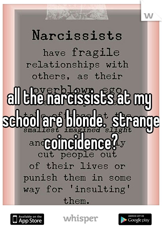 all the narcissists at my school are blonde.  strange coincidence?