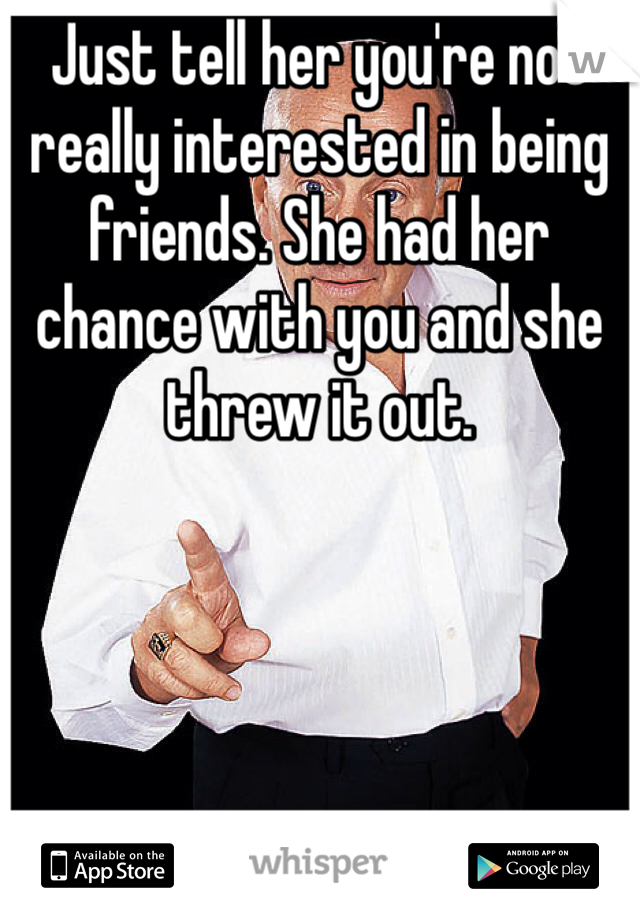 Just tell her you're not really interested in being friends. She had her chance with you and she threw it out.