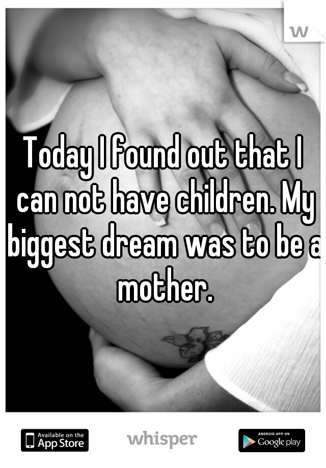Today I found out that I can not have children. My biggest dream was to be a mother.