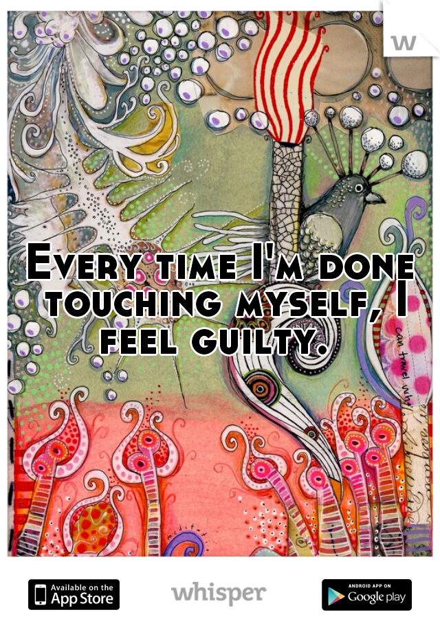 Every time I'm done touching myself, I feel guilty.  