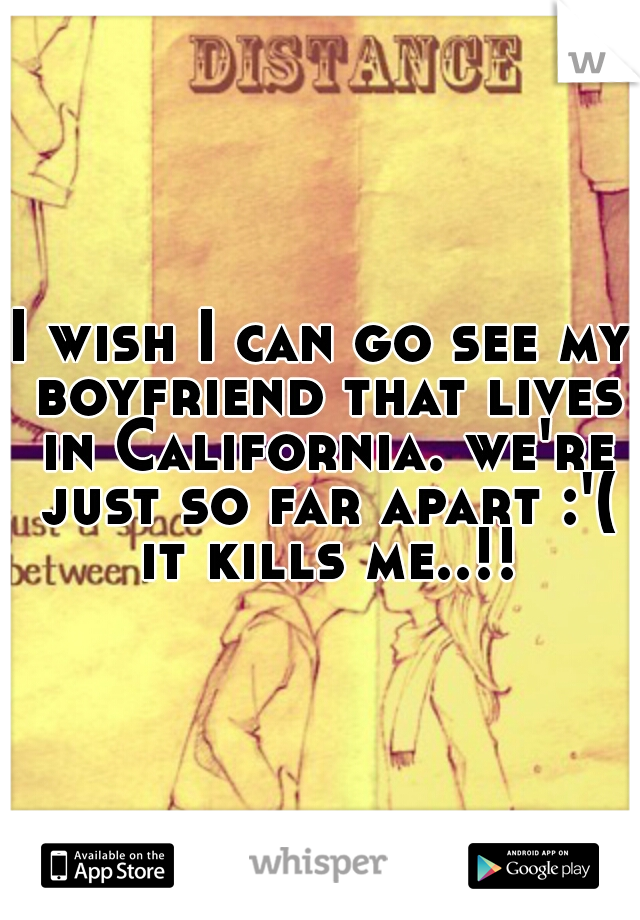 I wish I can go see my boyfriend that lives in California. we're just so far apart :'( it kills me..!!