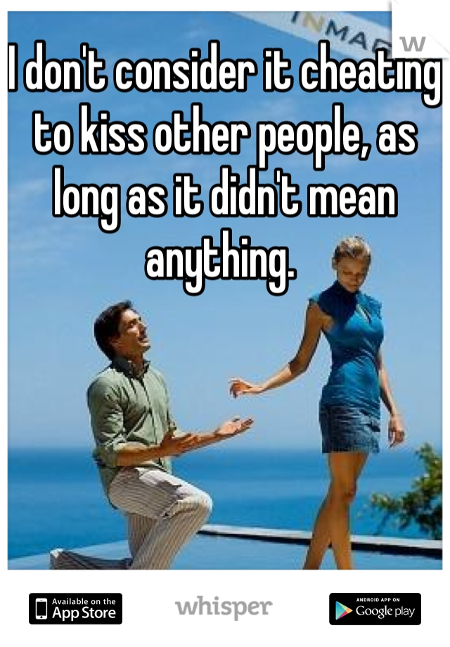 I don't consider it cheating to kiss other people, as long as it didn't mean anything. 