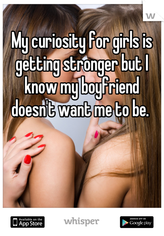 My curiosity for girls is getting stronger but I know my boyfriend doesn't want me to be. 