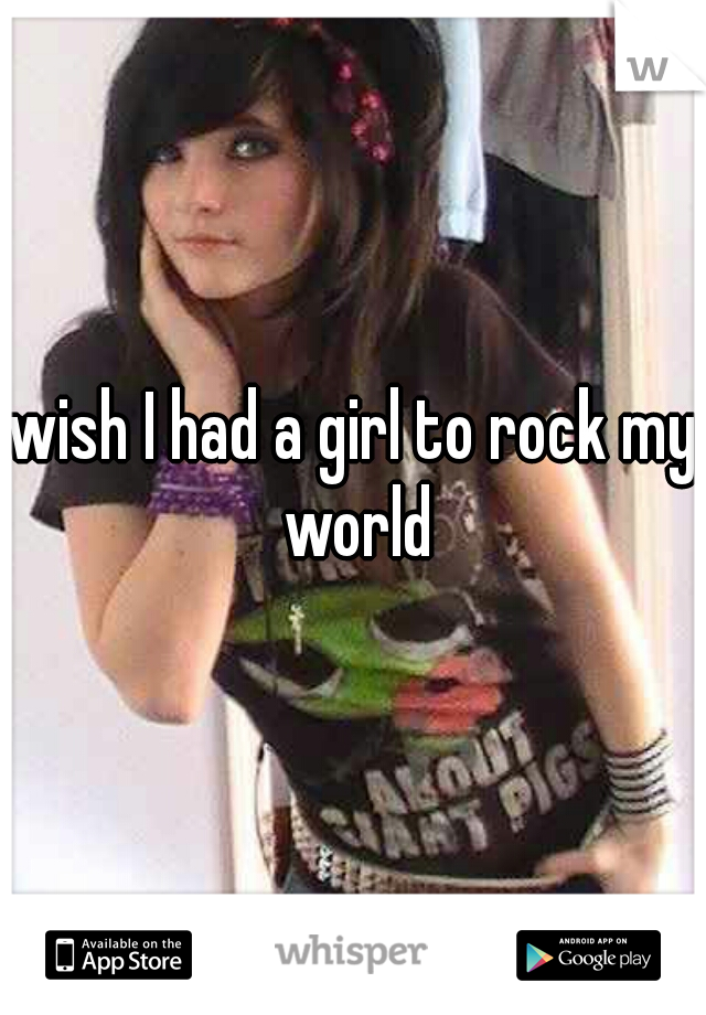 wish I had a girl to rock my world