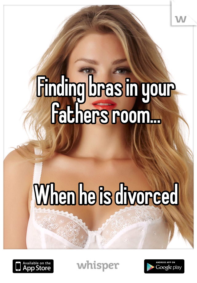 Finding bras in your fathers room...


When he is divorced 